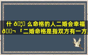 什 🦄 么命格的人二婚会幸福 🐬 「二婚命格是指双方有一方二婚吗」